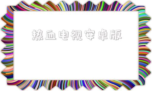 热血电视安卓版高清电视安卓最新版-第1张图片-太平洋在线下载